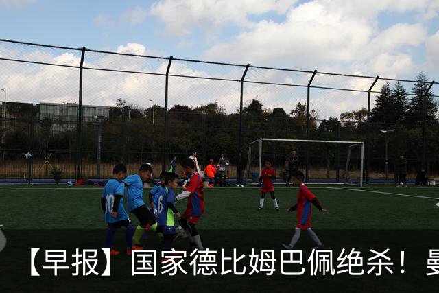 【早报】国家德比姆巴佩绝杀！曼联各项赛事8轮不胜！