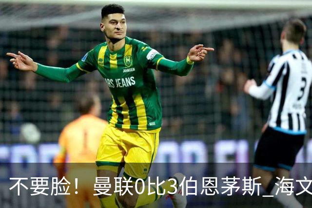不要脸！曼联0比3伯恩茅斯 海文灾难发挥约罗送礼 队长B费未登场