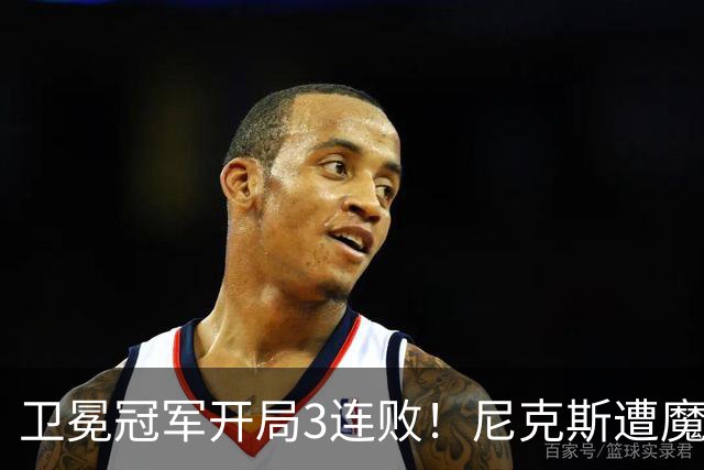 卫冕冠军开局3连败！尼克斯遭魔术逆转 布伦森28分小瓦23+13+9