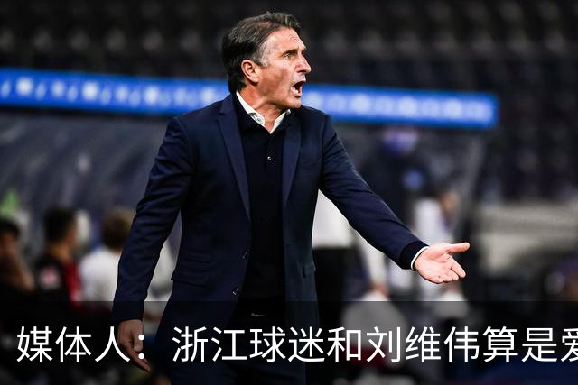 媒体人：浙江球迷和刘维伟算是爱之深恨之切 这些年一直恩怨不断