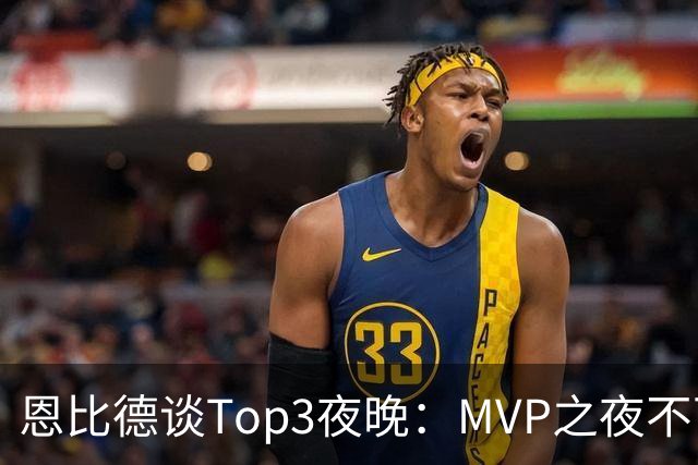 恩比德谈Top3夜晚：MVP之夜不可思议 詹姆斯在76人的首秀也很不同