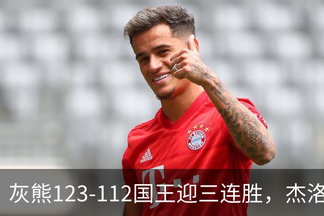 灰熊123-112国王迎三连胜，杰洛姆31+6，拉文空砍37分