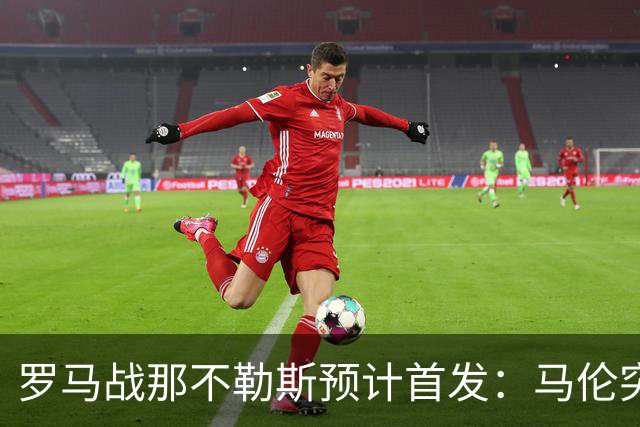 罗马战那不勒斯预计首发：马伦突前，苏莱出战