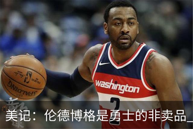 美记：伦德博格是勇士的非卖品 波杰&巴特勒&穆迪也很受重视