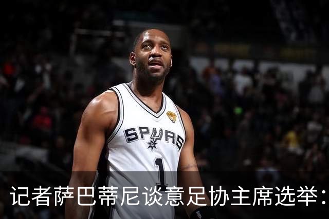 记者萨巴蒂尼谈意足协主席选举：加利亚尼被拿来向马拉戈施压