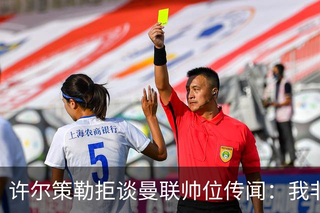 许尔策勒拒谈曼联帅位传闻：我非常尊重卡里克，他是个好人