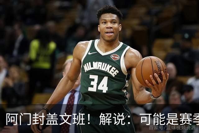 阿门封盖文班！解说：可能是赛季迄今最精彩的决胜时刻 太夸张了