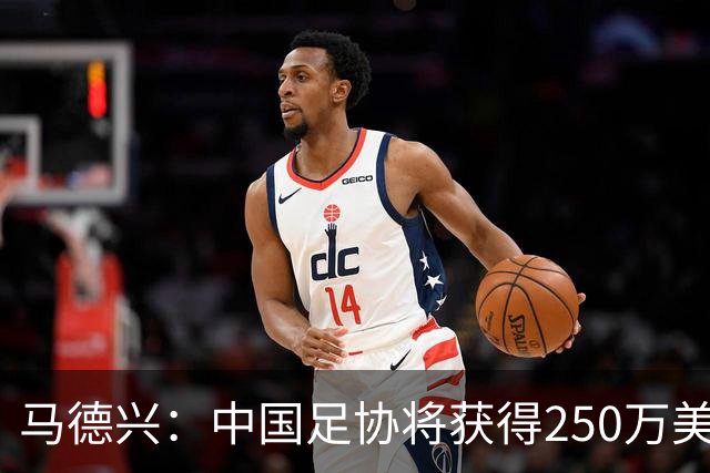 马德兴：中国足协将获得250万美元用于备战女足世界杯