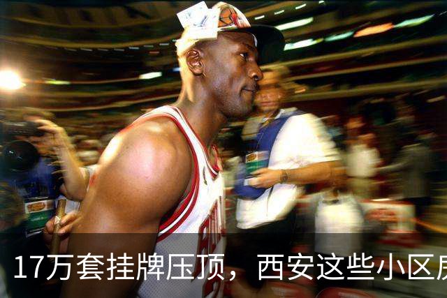 17万套挂牌压顶，西安这些小区房子跌回六年前，比老破小更危险