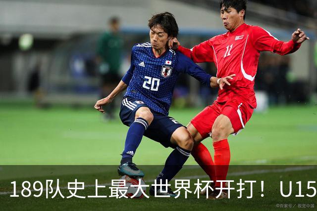 189队史上最大世界杯开打！U15国足首战中非，5天连碰日本沙特