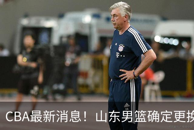 CBA最新消息！山东男篮确定更换外援，深圳队调整教练